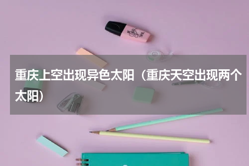 重庆上空出现异色太阳（重庆天空出现两个太阳）