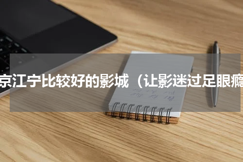 南京江宁比较好的影城（让影迷过足眼瘾）