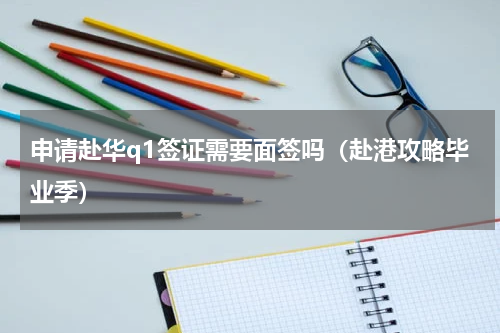 申请赴华q1签证需要面签吗（赴港攻略毕业季）