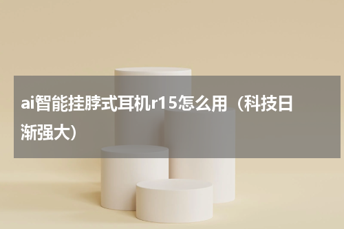 ai智能挂脖式耳机r15怎么用（科技日渐强大）