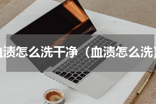 血渍怎么洗干净（血渍怎么洗）