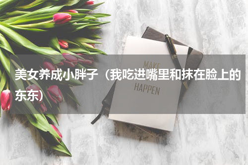 美女养成小胖子（我吃进嘴里和抹在脸上的东东）