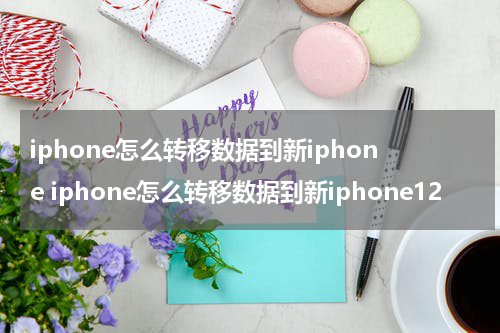 iphone怎么转移数据到新iphone iphone怎么转移数据到新iphone12
