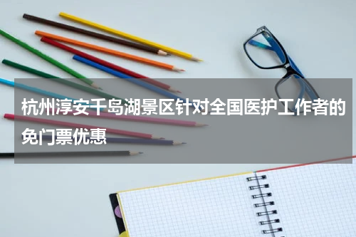 杭州淳安千岛湖景区针对全国医护工作者的免门票优惠
