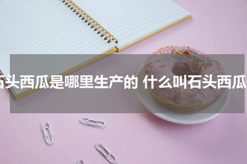 石头西瓜是哪里生产的 什么叫石头西瓜