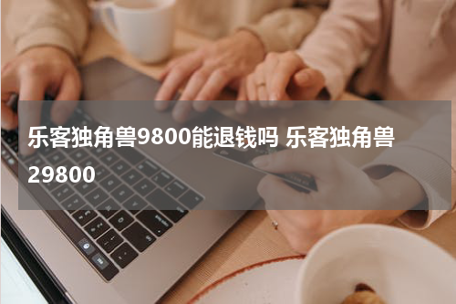 乐客独角兽9800能退钱吗 乐客独角兽29800