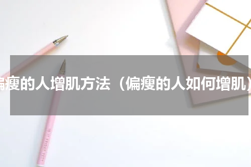 偏瘦的人增肌方法（偏瘦的人如何增肌）