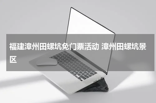 福建漳州田螺坑免门票活动 漳州田螺坑景区