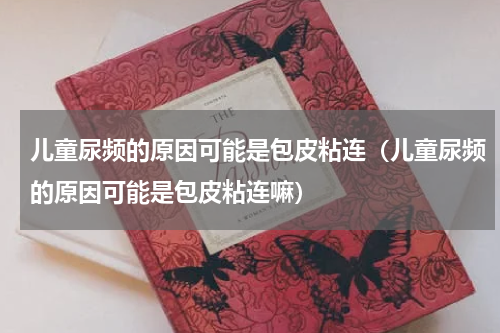 儿童尿频的原因可能是包皮粘连（儿童尿频的原因可能是包皮粘连嘛）