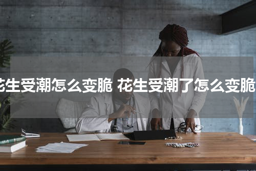 花生受潮怎么变脆 花生受潮了怎么变脆