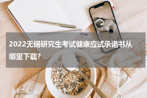 2022无锡研究生考试健康应试承诺书从哪里下载？