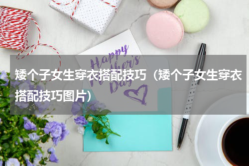 矮个子女生穿衣搭配技巧（矮个子女生穿衣搭配技巧图片）