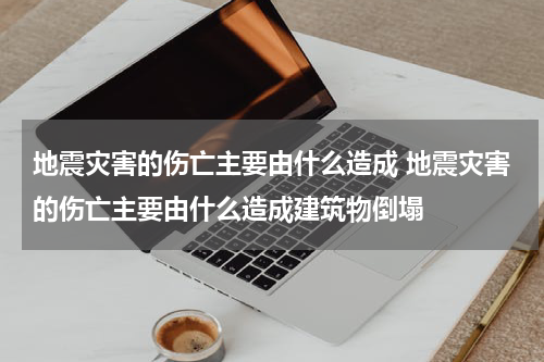 地震灾害的伤亡主要由什么造成 地震灾害的伤亡主要由什么造成建筑物倒塌