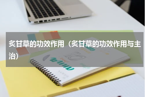 炙甘草的功效作用（炙甘草的功效作用与主治）