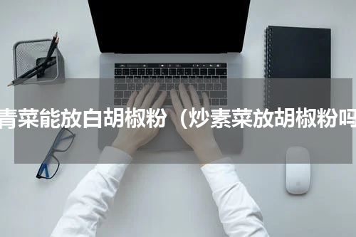 炒青菜能放白胡椒粉（炒素菜放胡椒粉吗）
