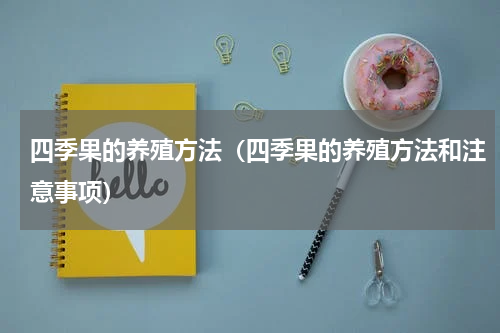 四季果的养殖方法（四季果的养殖方法和注意事项）