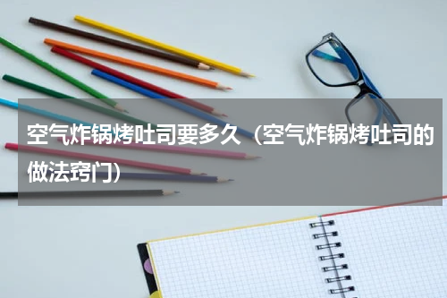 空气炸锅烤吐司要多久（空气炸锅烤吐司的做法窍门）