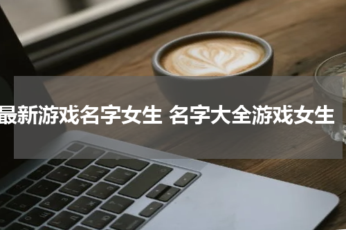 最新游戏名字女生 名字大全游戏女生