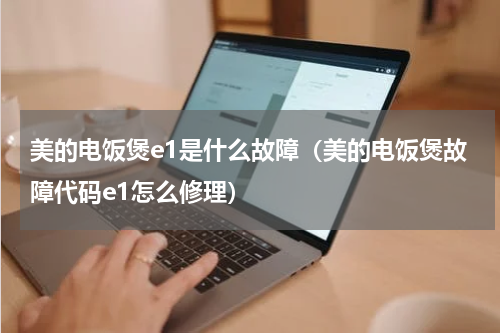 美的电饭煲e1是什么故障（美的电饭煲故障代码e1怎么修理）