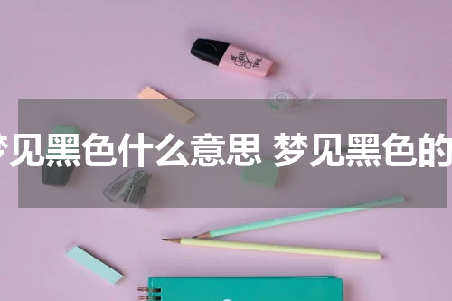 梦见黑色什么意思 梦见黑色的