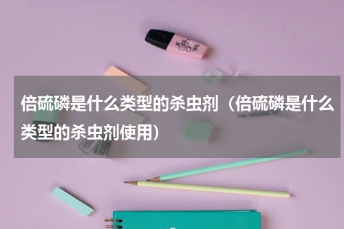 倍硫磷是什么类型的杀虫剂（倍硫磷是什么类型的杀虫剂使用）