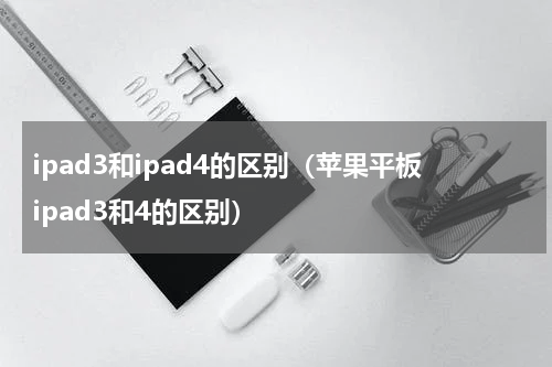 ipad3和ipad4的区别（苹果平板ipad3和4的区别）