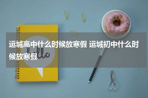 运城高中什么时候放寒假 运城初中什么时候放寒假