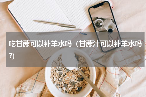 吃甘蔗可以补羊水吗（甘蔗汁可以补羊水吗?）