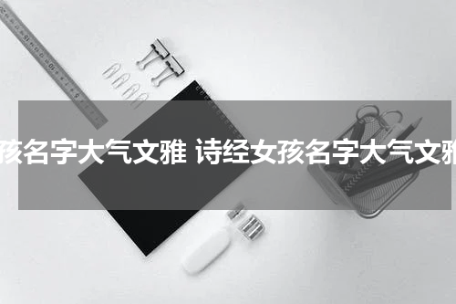 女孩名字大气文雅 诗经女孩名字大气文雅