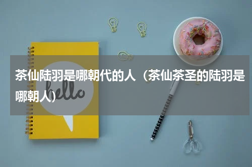 茶仙陆羽是哪朝代的人（茶仙茶圣的陆羽是哪朝人）