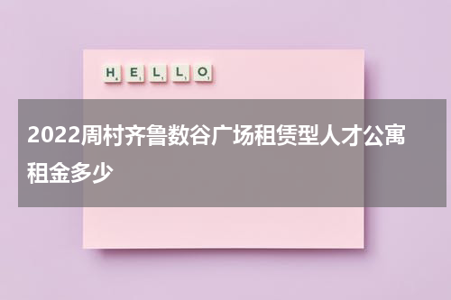 2022周村齐鲁数谷广场租赁型人才公寓租金多少
