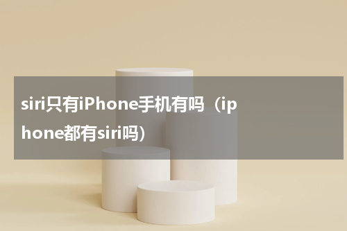 siri只有iPhone手机有吗（iphone都有siri吗）