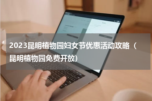 2023昆明植物园妇女节优惠活动攻略（昆明植物园免费开放）