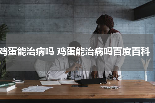 鸡蛋能治病吗 鸡蛋能治病吗百度百科