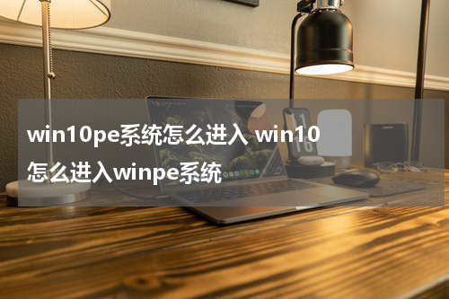 win10pe系统怎么进入 win10怎么进入winpe系统