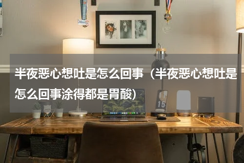 半夜恶心想吐是怎么回事（半夜恶心想吐是怎么回事涂得都是胃酸）