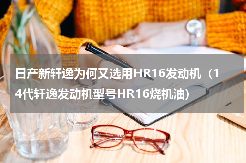 日产新轩逸为何又选用HR16发动机（14代轩逸发动机型号HR16烧机油）