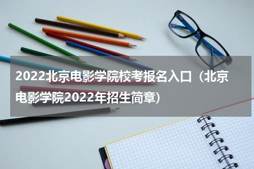 2022北京电影学院校考报名入口（北京电影学院2022年招生简章）