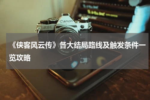 《侠客风云传》各大结局路线及触发条件一览攻略