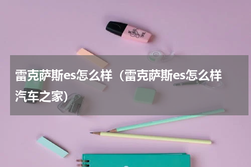 雷克萨斯es怎么样（雷克萨斯es怎么样汽车之家）