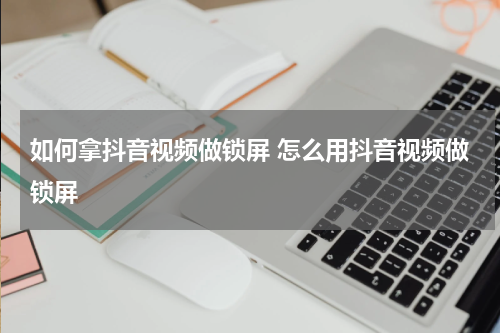 如何拿抖音视频做锁屏 怎么用抖音视频做锁屏