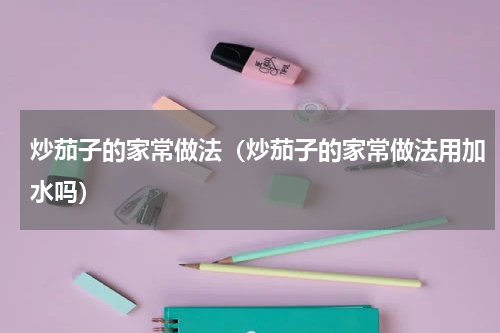 炒茄子的家常做法（炒茄子的家常做法用加水吗）