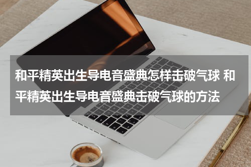 和平精英出生导电音盛典怎样击破气球 和平精英出生导电音盛典击破气球的方法