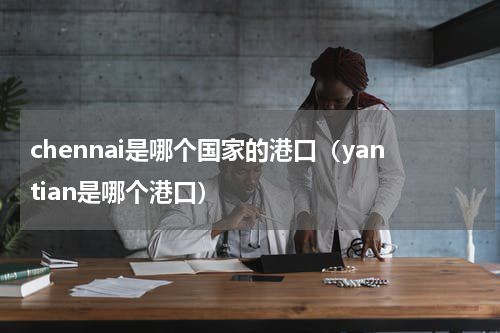 chennai是哪个国家的港口（yantian是哪个港口）