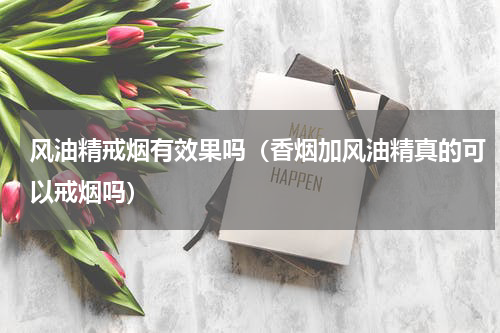 风油精戒烟有效果吗（香烟加风油精真的可以戒烟吗）