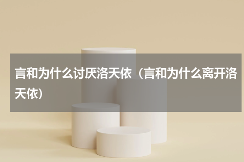 言和为什么讨厌洛天依（言和为什么离开洛天依）