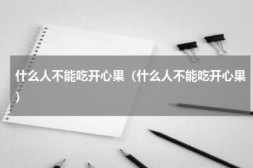 什么人不能吃开心果（什么人不能吃开心果）