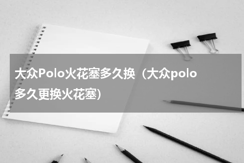 大众Polo火花塞多久换（大众polo多久更换火花塞）