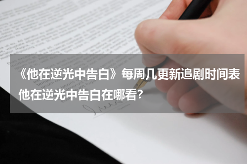 《他在逆光中告白》每周几更新追剧时间表 他在逆光中告白在哪看？