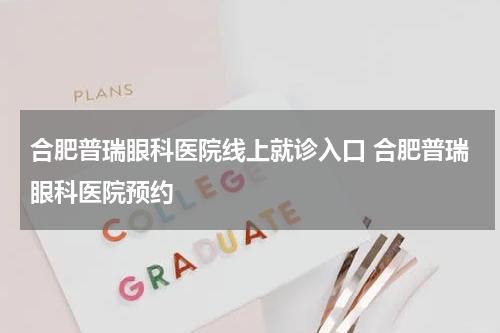 合肥普瑞眼科医院线上就诊入口 合肥普瑞眼科医院预约